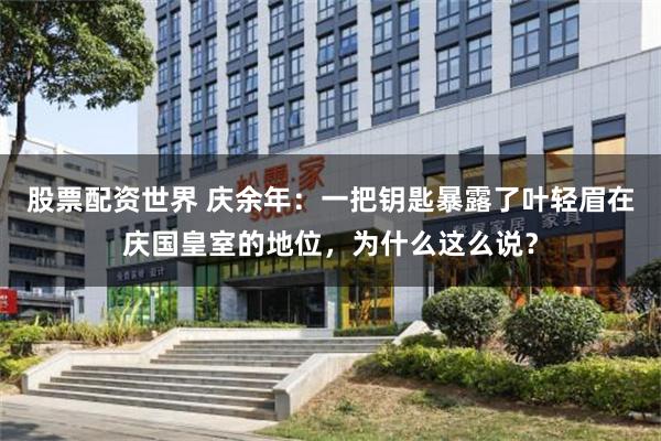 股票配资世界 庆余年：一把钥匙暴露了叶轻眉在庆国皇室的地位，为什么这么说？