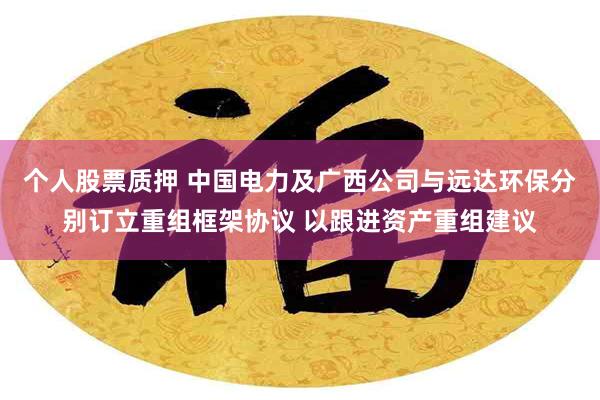 个人股票质押 中国电力及广西公司与远达环保分别订立重组框架协议 以跟进资产重组建议