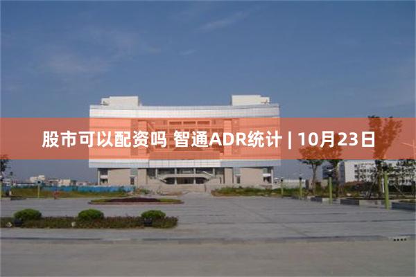 股市可以配资吗 智通ADR统计 | 10月23日