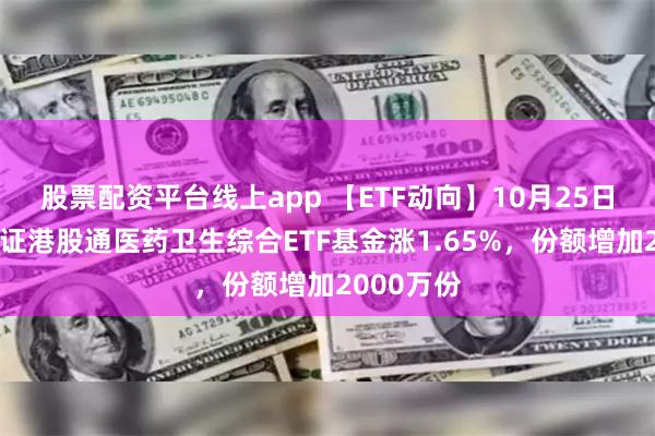 股票配资平台线上app 【ETF动向】10月25日易方达中证港股通医药卫生综合ETF基金涨1.65%，份额增加2000万份