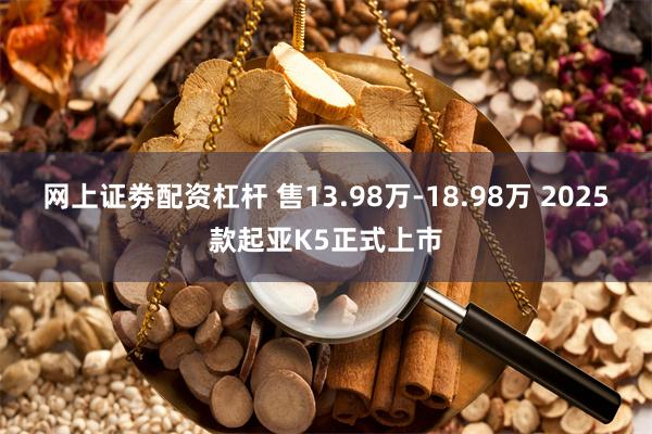 网上证劵配资杠杆 售13.98万-18.98万 2025款起亚K5正式上市