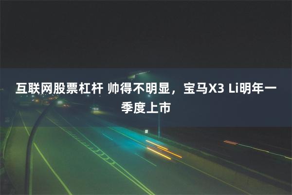 互联网股票杠杆 帅得不明显，宝马X3 Li明年一季度上市