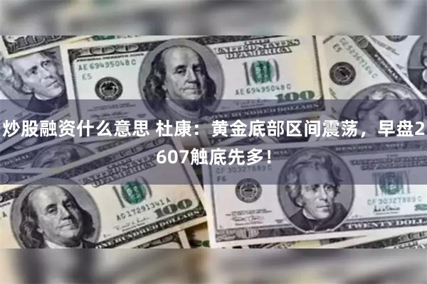 炒股融资什么意思 杜康：黄金底部区间震荡，早盘2607触底先多！