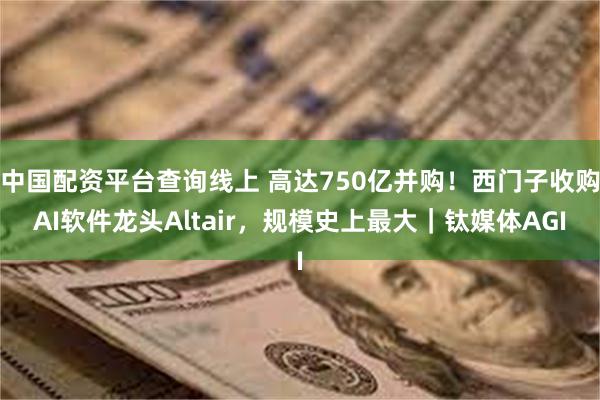 中国配资平台查询线上 高达750亿并购！西门子收购AI软件龙头Altair，规模史上最大｜钛媒体AGI