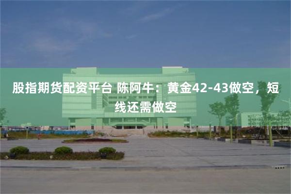 股指期货配资平台 陈阿牛：黄金42-43做空，短线还需做空