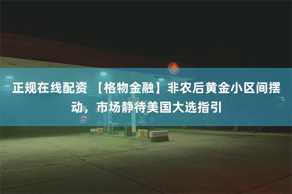 正规在线配资 【格物金融】非农后黄金小区间摆动，市场静待美国大选指引