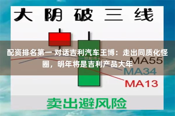 配资排名第一 对话吉利汽车王博：走出同质化怪圈，明年将是吉利产品大年