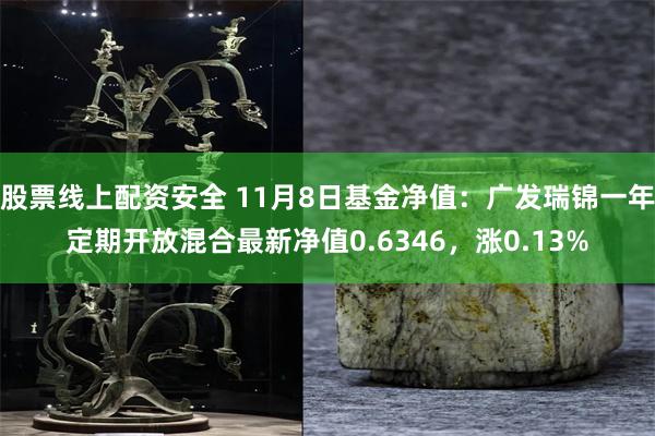 股票线上配资安全 11月8日基金净值：广发瑞锦一年定期开放混合最新净值0.6346，涨0.13%