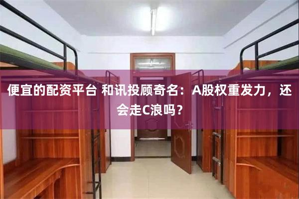 便宜的配资平台 和讯投顾奇名：A股权重发力，还会走C浪吗？