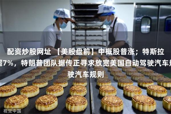 配资炒股网址 【美股盘前】中概股普涨；特斯拉涨超7%，特朗普团队据传正寻求放宽美国自动驾驶汽车规则