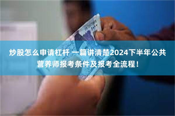 炒股怎么申请杠杆 一篇讲清楚2024下半年公共营养师报考条件及报考全流程！