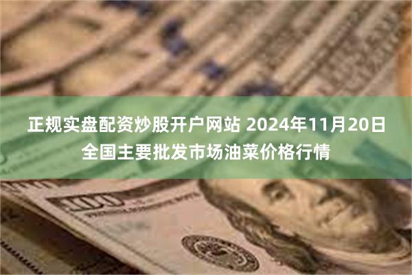 正规实盘配资炒股开户网站 2024年11月20日全国主要批发市场油菜价格行情