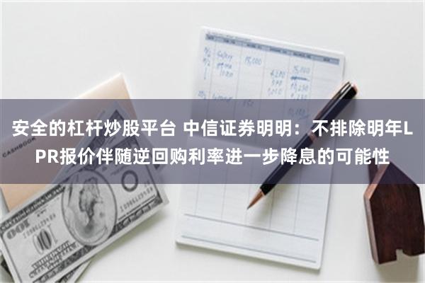 安全的杠杆炒股平台 中信证券明明：不排除明年LPR报价伴随逆回购利率进一步降息的可能性