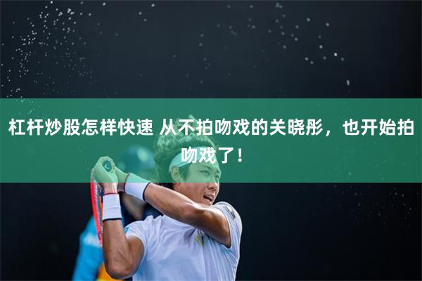 杠杆炒股怎样快速 从不拍吻戏的关晓彤，也开始拍吻戏了！