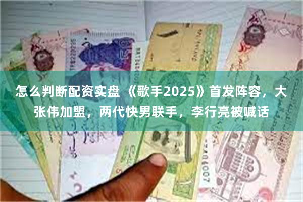 怎么判断配资实盘 《歌手2025》首发阵容，大张伟加盟，两代快男联手，李行亮被喊话