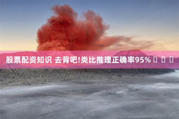 股票配资知识 去背吧!类比推理正确率95% ​​​