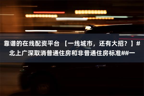 靠谱的在线配资平台 【一线城市，还有大招？】#北上广深取消普通住房和非普通住房标准##一