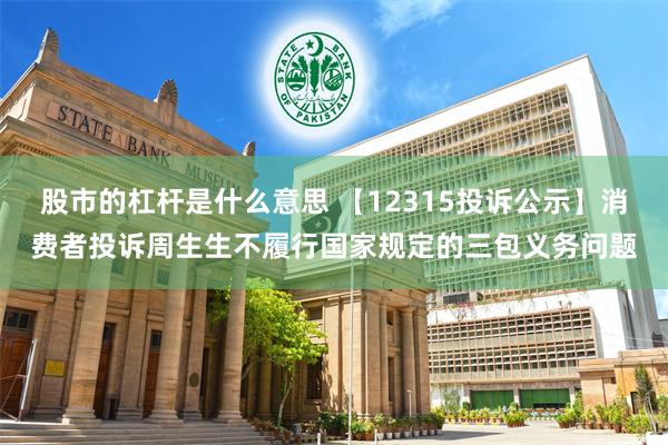 股市的杠杆是什么意思 【12315投诉公示】消费者投诉周生生不履行国家规定的三包义务问题