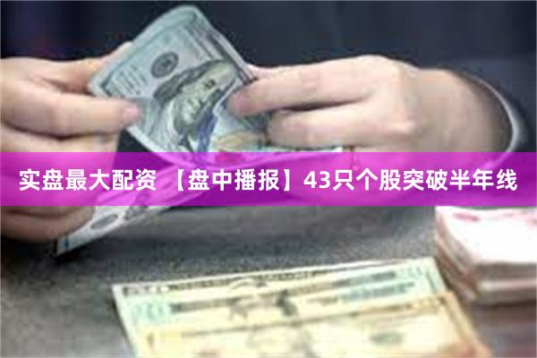 实盘最大配资 【盘中播报】43只个股突破半年线