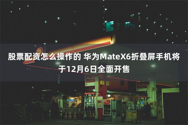 股票配资怎么操作的 华为MateX6折叠屏手机将于12月6日全面开售