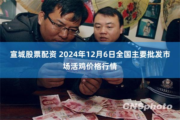 宣城股票配资 2024年12月6日全国主要批发市场活鸡价格行情