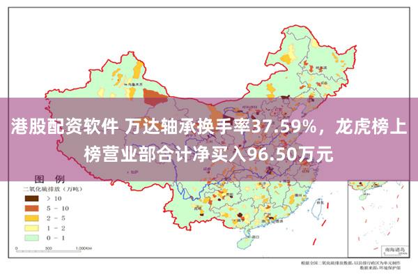 港股配资软件 万达轴承换手率37.59%，龙虎榜上榜营业部合计净买入96.50万元