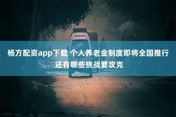 杨方配资app下载 个人养老金制度即将全国推行 还有哪些挑战要攻克