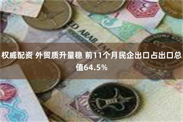 权威配资 外贸质升量稳 前11个月民企出口占出口总值64.5%