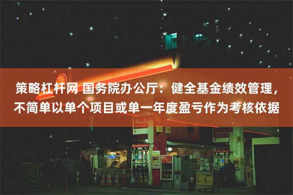 策略杠杆网 国务院办公厅：健全基金绩效管理，不简单以单个项目或单一年度盈亏作为考核依据