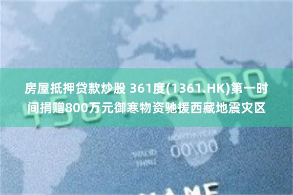 房屋抵押贷款炒股 361度(1361.HK)第一时间捐赠800万元御寒物资驰援西藏地震灾区