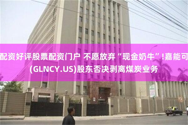 配资好评股票配资门户 不愿放弃“现金奶牛”!嘉能可(GLNCY.US)股东否决剥离煤炭业务