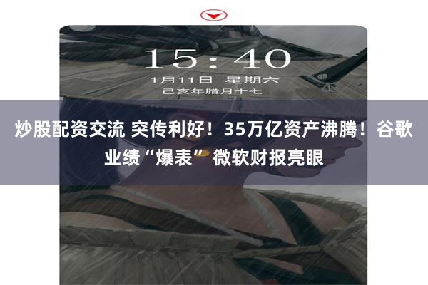 炒股配资交流 突传利好！35万亿资产沸腾！谷歌业绩“爆表” 微软财报亮眼