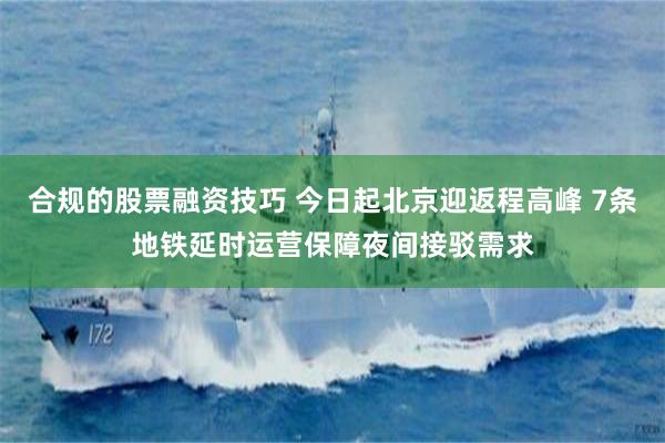 合规的股票融资技巧 今日起北京迎返程高峰 7条地铁延时运营保障夜间接驳需求