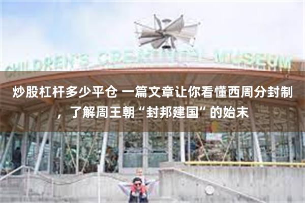 炒股杠杆多少平仓 一篇文章让你看懂西周分封制，了解周王朝“封邦建国”的始末