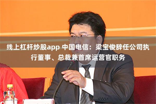 线上杠杆炒股app 中国电信：梁宝俊辞任公司执行董事、总裁兼首席运营官职务