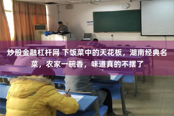 炒股金融杠杆网 下饭菜中的天花板，湖南经典名菜，农家一碗香，味道真的不摆了