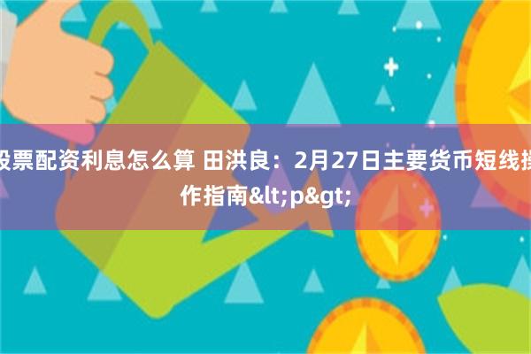 股票配资利息怎么算 田洪良：2月27日主要货币短线操作指南<p>