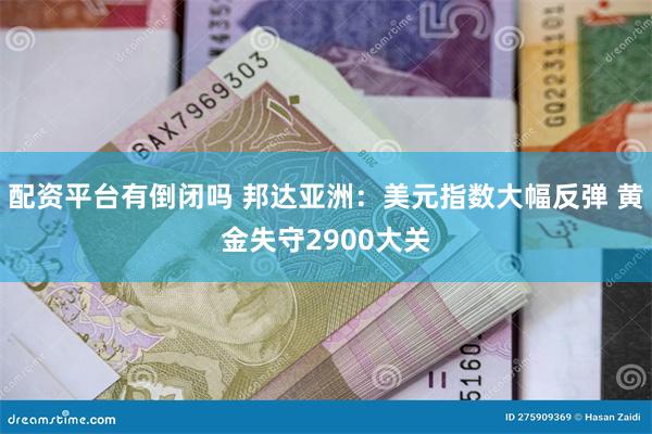 配资平台有倒闭吗 邦达亚洲：美元指数大幅反弹 黄金失守2900大关