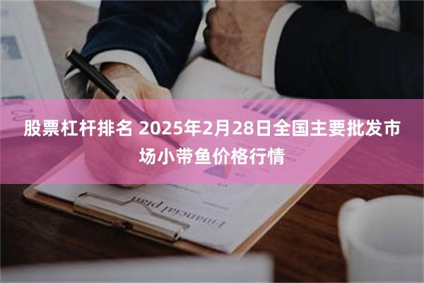 股票杠杆排名 2025年2月28日全国主要批发市场小带鱼价格行情