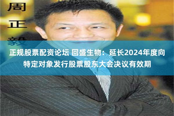 正规股票配资论坛 回盛生物：延长2024年度向特定对象发行股票股东大会决议有效期