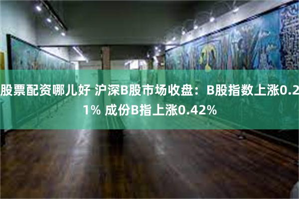 股票配资哪儿好 沪深B股市场收盘：B股指数上涨0.21% 成份B指上涨0.42%