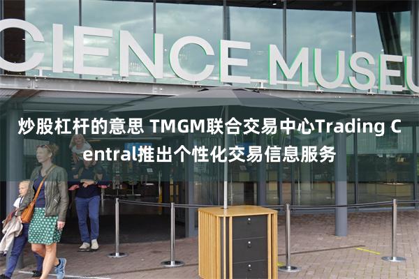 炒股杠杆的意思 TMGM联合交易中心Trading Central推出个性化交易信息服务