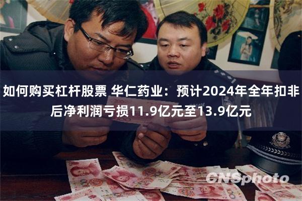 如何购买杠杆股票 华仁药业：预计2024年全年扣非后净利润亏损11.9亿元至13.9亿元