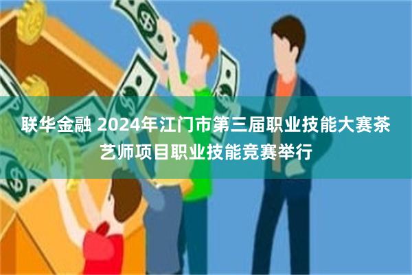 联华金融 2024年江门市第三届职业技能大赛茶艺师项目职业技能竞赛举行