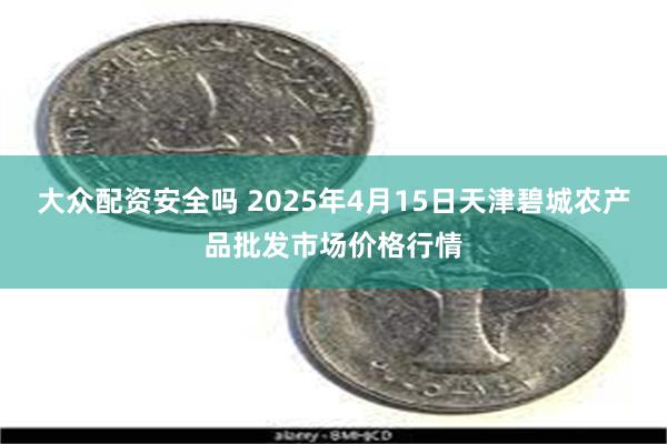 大众配资安全吗 2025年4月15日天津碧城农产品批发市场价格行情