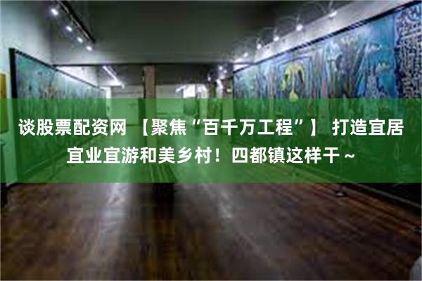 谈股票配资网 【聚焦“百千万工程”】 打造宜居宜业宜游和美乡村！四都镇这样干～